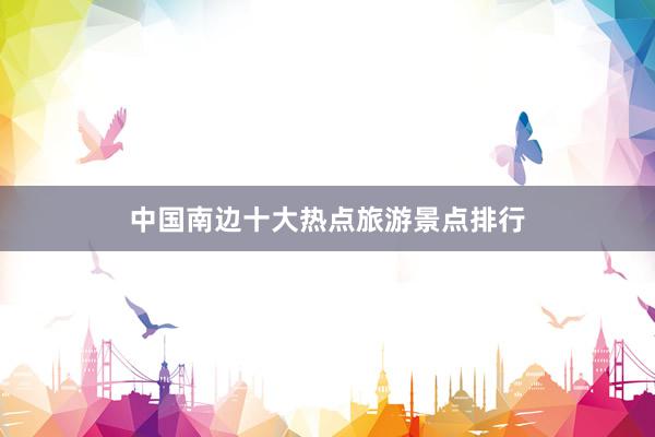 中国南边十大热点旅游景点排行