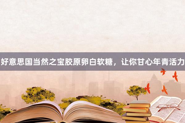 好意思国当然之宝胶原卵白软糖，让你甘心年青活力