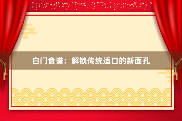 白门食谱：解锁传统适口的新面孔