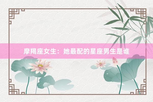 摩羯座女生：她最配的星座男生是谁