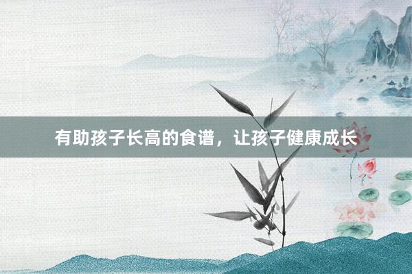 有助孩子长高的食谱，让孩子健康成长